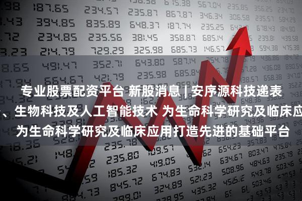 专业股票配资平台 新股消息 | 安序源科技递表港交所 融合了集成电路、生物科技及人工智能技术 为生命科学研究及临床应用打造先进的基础平台