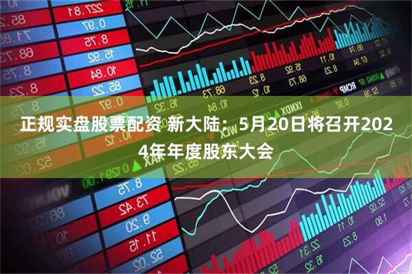 正规实盘股票配资 新大陆：5月20日将召开2024年年度股东大会