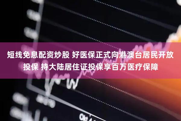 短线免息配资炒股 好医保正式向港澳台居民开放投保 持大陆居住证投保享百万医疗保障