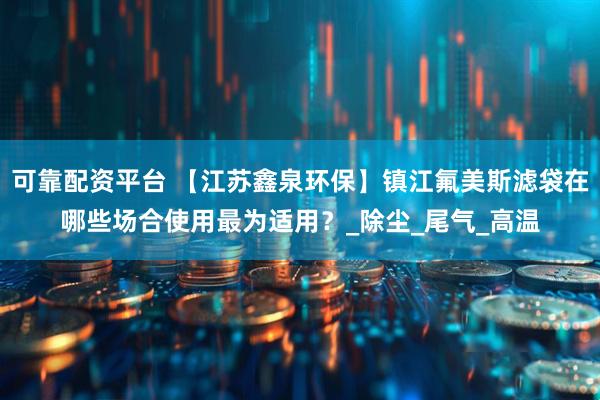 可靠配资平台 【江苏鑫泉环保】镇江氟美斯滤袋在哪些场合使用最为适用？_除尘_尾气_高温