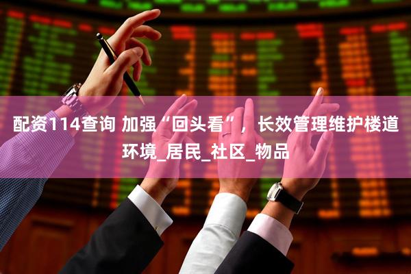 配资114查询 加强“回头看”，长效管理维护楼道环境_居民_社区_物品