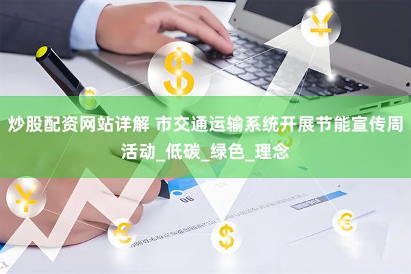 炒股配资网站详解 市交通运输系统开展节能宣传周活动_低碳_绿色_理念