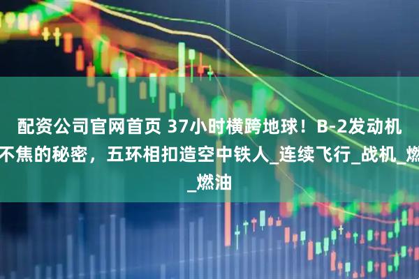 配资公司官网首页 37小时横跨地球！B-2发动机烤不焦的秘密，五环相扣造空中铁人_连续飞行_战机_燃油
