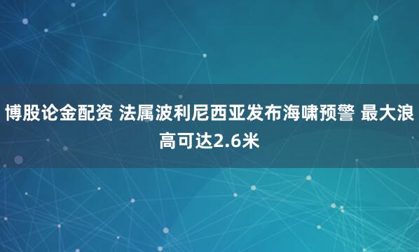 博股论金配资 法属波利尼西亚发布海啸预警 最大浪高可达2.6米