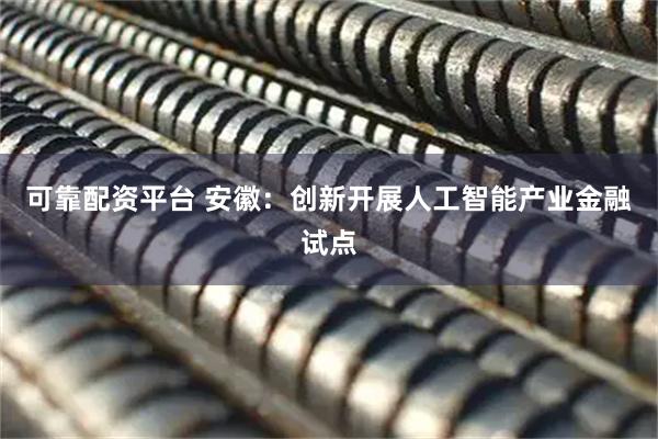 可靠配资平台 安徽：创新开展人工智能产业金融试点