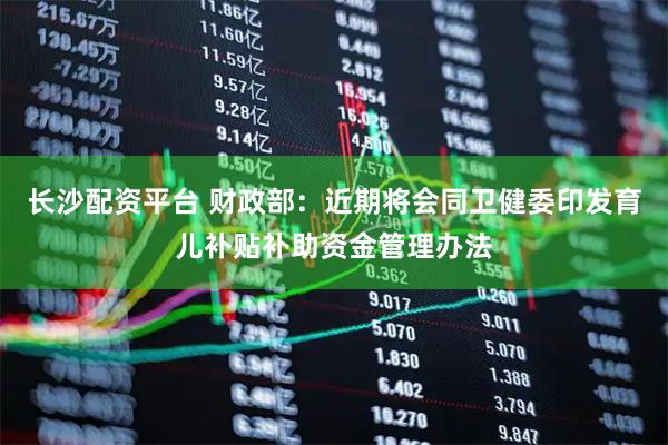 长沙配资平台 财政部：近期将会同卫健委印发育儿补贴补助资金管理办法