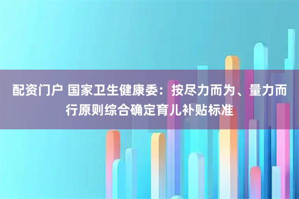 配资门户 国家卫生健康委：按尽力而为、量力而行原则综合确定育儿补贴标准