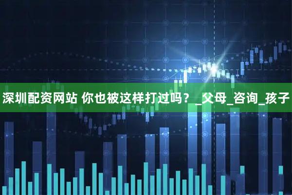 深圳配资网站 你也被这样打过吗？_父母_咨询_孩子