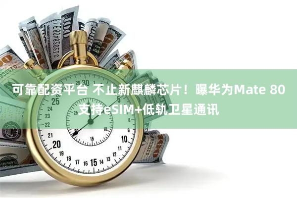 可靠配资平台 不止新麒麟芯片！曝华为Mate 80支持eSIM+低轨卫星通讯