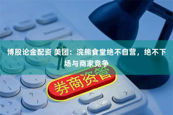 博股论金配资 美团：浣熊食堂绝不自营，绝不下场与商家竞争