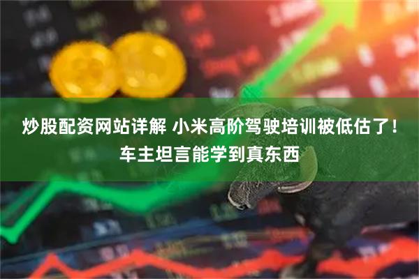 炒股配资网站详解 小米高阶驾驶培训被低估了！车主坦言能学到真东西