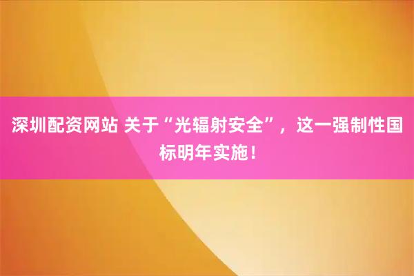 深圳配资网站 关于“光辐射安全”，这一强制性国标明年实施！