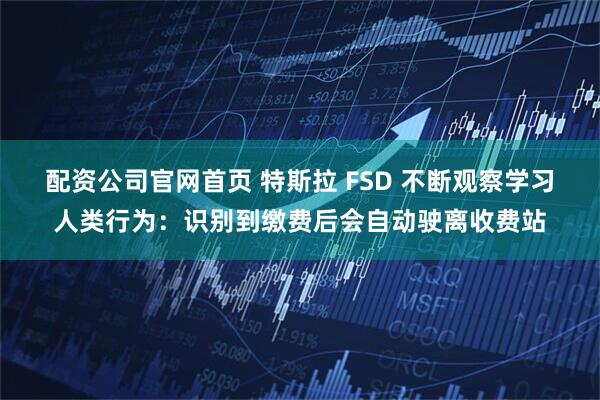 配资公司官网首页 特斯拉 FSD 不断观察学习人类行为：识别到缴费后会自动驶离收费站