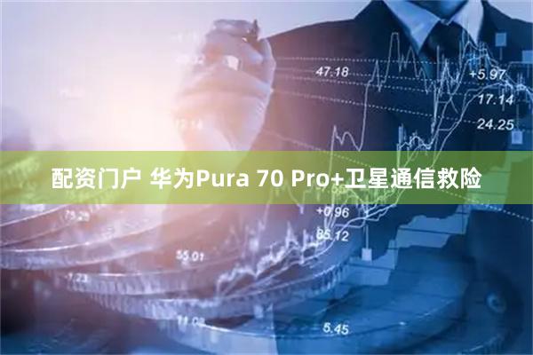 配资门户 华为Pura 70 Pro+卫星通信救险