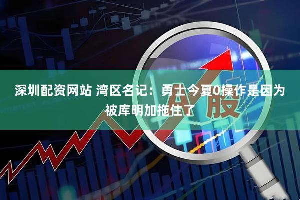 深圳配资网站 湾区名记：勇士今夏0操作是因为被库明加拖住了