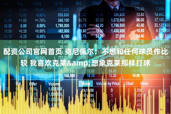 配资公司官网首页 克尼佩尔：不想和任何球员作比较 我喜欢克莱&想象克莱那样打球