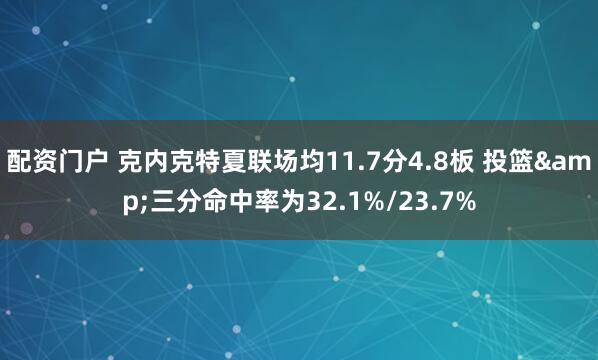 配资门户 克内克特夏联场均11.7分4.8板 投篮&三分命中率为32.1%/23.7%