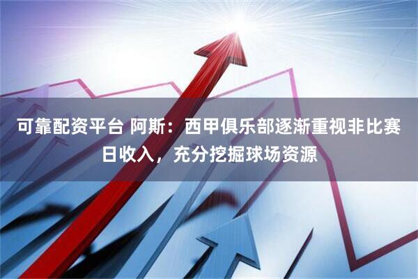 可靠配资平台 阿斯：西甲俱乐部逐渐重视非比赛日收入，充分挖掘球场资源