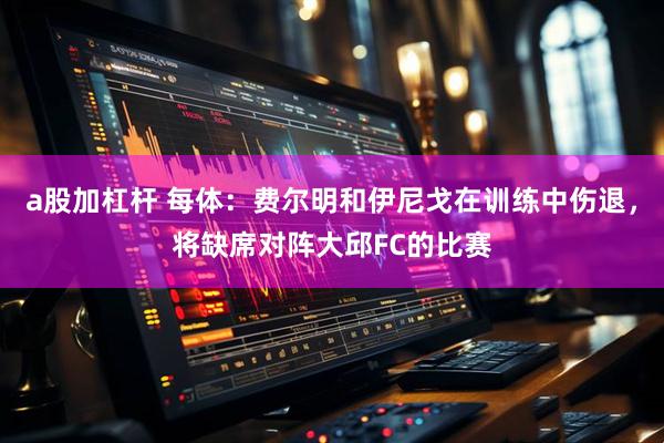 a股加杠杆 每体：费尔明和伊尼戈在训练中伤退，将缺席对阵大邱FC的比赛