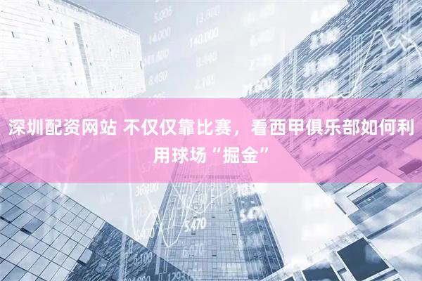 深圳配资网站 不仅仅靠比赛，看西甲俱乐部如何利用球场“掘金”