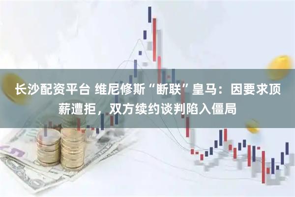 长沙配资平台 维尼修斯“断联”皇马：因要求顶薪遭拒，双方续约谈判陷入僵局