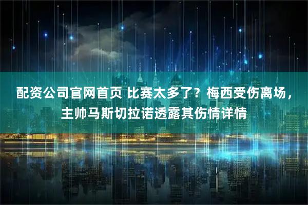 配资公司官网首页 比赛太多了？梅西受伤离场，主帅马斯切拉诺透露其伤情详情
