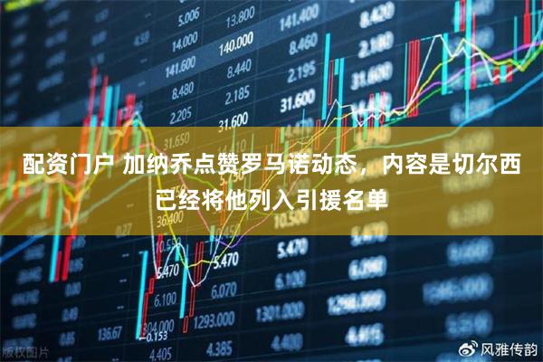 配资门户 加纳乔点赞罗马诺动态，内容是切尔西已经将他列入引援名单