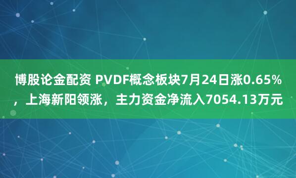博股论金配资 PVDF概念板块7月24日涨0.65%，上海新阳领涨，主力资金净流入7054.13万元