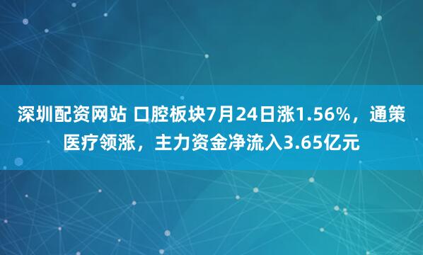 深圳配资网站 口腔板块7月24日涨1.56%，通策医疗领涨，主力资金净流入3.65亿元