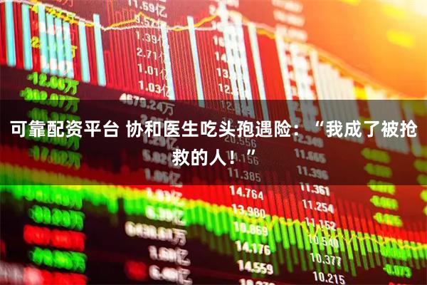 可靠配资平台 协和医生吃头孢遇险：“我成了被抢救的人！”