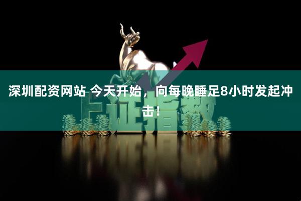 深圳配资网站 今天开始，向每晚睡足8小时发起冲击！