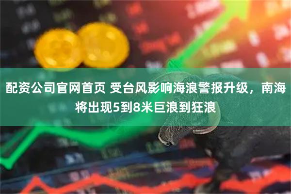 配资公司官网首页 受台风影响海浪警报升级，南海将出现5到8米巨浪到狂浪