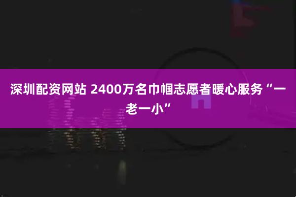 深圳配资网站 2400万名巾帼志愿者暖心服务“一老一小”