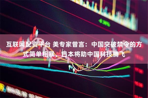 互联网配资平台 美专家曾言：中国突破禁令的方式简单粗暴，日本将助中国科技腾飞