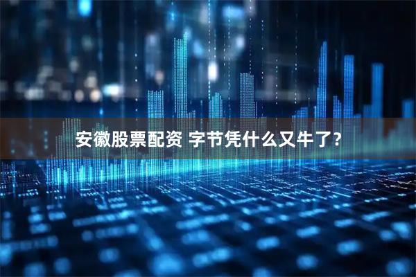 安徽股票配资 字节凭什么又牛了？