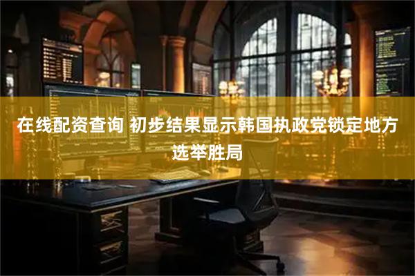 在线配资查询 初步结果显示韩国执政党锁定地方选举胜局