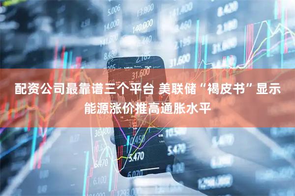 配资公司最靠谱三个平台 美联储“褐皮书”显示能源涨价推高通胀水平