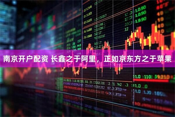 南京开户配资 长鑫之于阿里,正如京东方之于苹果