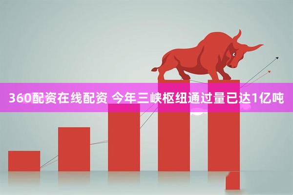 360配资在线配资 今年三峡枢纽通过量已达1亿吨