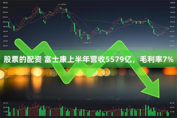 股票的配资 富士康上半年营收5579亿，毛利率7%