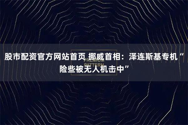 股市配资官方网站首页 挪威首相：泽连斯基专机“险些被无人机击中”